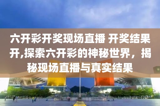 六开彩开奖现场直播 开奖结果开,探索六开彩的神秘世界，揭秘现场直播与真实结果
