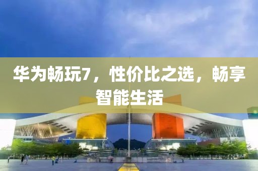 华为畅玩7，性价比之选，畅享智能生活