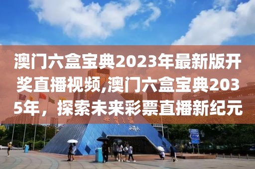 澳门六盒宝典2023年最新版开奖直播视频,澳门六盒宝典2035年，探索未来彩票直播新纪元