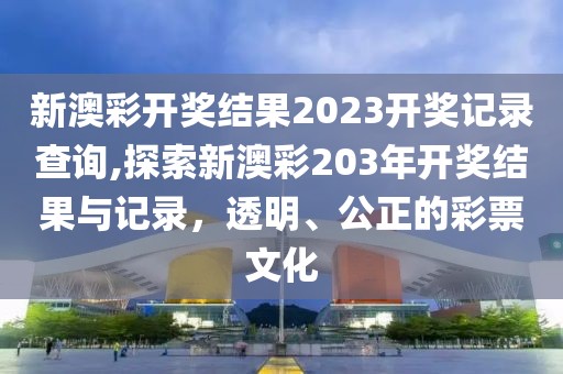 新澳彩开奖结果2023开奖记录查询,探索新澳彩203年开奖结果与记录，透明、公正的彩票文化