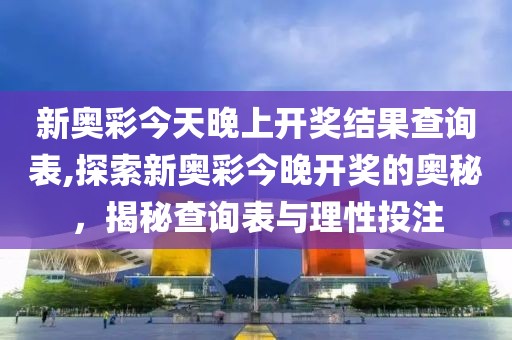 新奥彩今天晚上开奖结果查询表,探索新奥彩今晚开奖的奥秘，揭秘查询表与理性投注