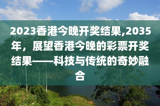2023香港今晚开奖结果,2035年，展望香港今晚的彩票开奖结果——科技与传统的奇妙融合