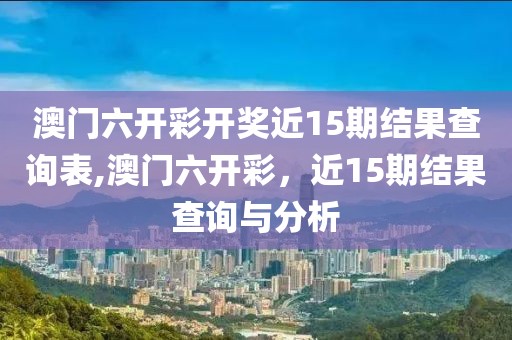 澳门六开彩开奖近15期结果查询表,澳门六开彩，近15期结果查询与分析