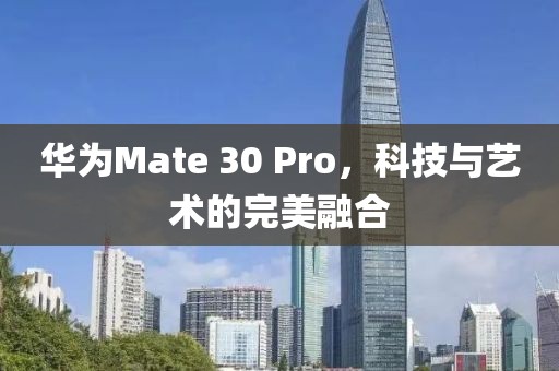 华为Mate 30 Pro，科技与艺术的完美融合