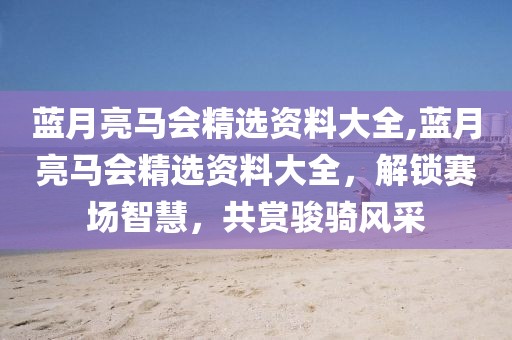 蓝月亮马会精选资料大全,蓝月亮马会精选资料大全，解锁赛场智慧，共赏骏骑风采