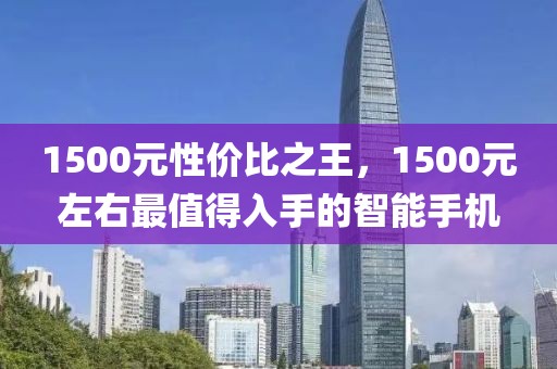 1500元性价比之王，1500元左右最值得入手的智能手机