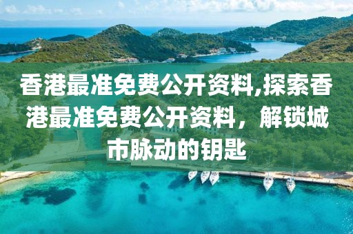 香港最准免费公开资料,探索香港最准免费公开资料，解锁城市脉动的钥匙