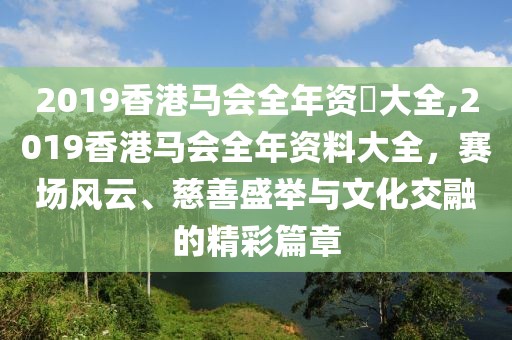2019香港马会全年资枓大全,2019香港马会全年资料大全，赛场风云、慈善盛举与文化交融的精彩篇章