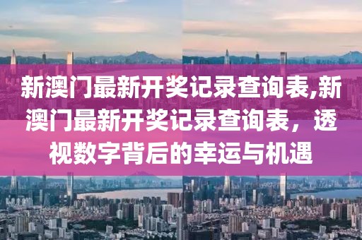 新澳门最新开奖记录查询表,新澳门最新开奖记录查询表，透视数字背后的幸运与机遇