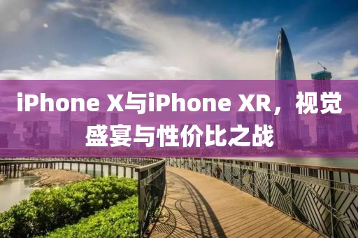 iPhone X与iPhone XR，视觉盛宴与性价比之战