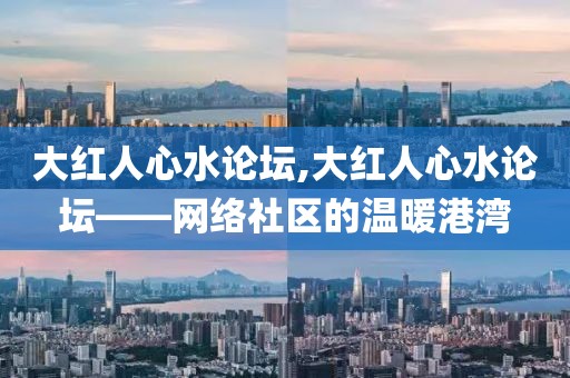 大红人心水论坛,大红人心水论坛——网络社区的温暖港湾