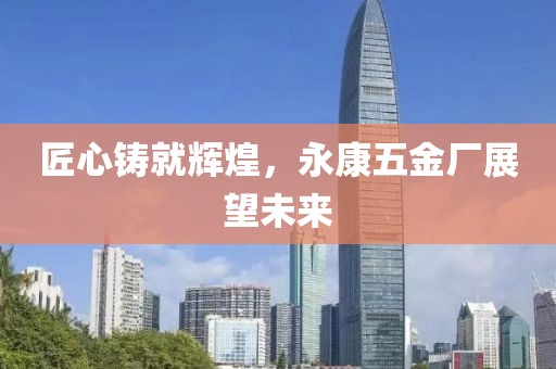 匠心铸就辉煌，永康五金厂展望未来