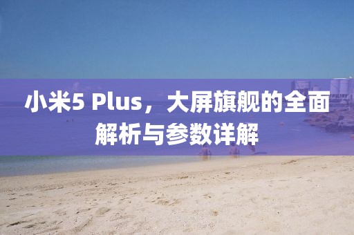 小米5 Plus，大屏旗舰的全面解析与参数详解