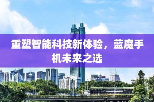 重塑智能科技新体验，蓝魔手机未来之选