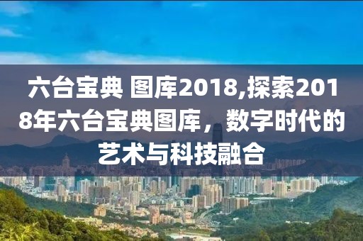 六台宝典 图库2018,探索2018年六台宝典图库，数字时代的艺术与科技融合