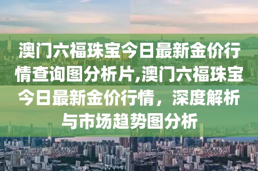 澳门六福珠宝今日最新金价行情查询图分析片,澳门六福珠宝今日最新金价行情，深度解析与市场趋势图分析