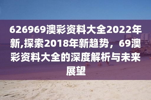 626969澳彩资料大全2022年新,探索2018年新趋势，69澳彩资料大全的深度解析与未来展望
