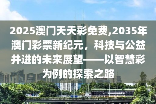 2025澳门天天彩免费,2035年澳门彩票新纪元，科技与公益并进的未来展望——以智慧彩为例的探索之路