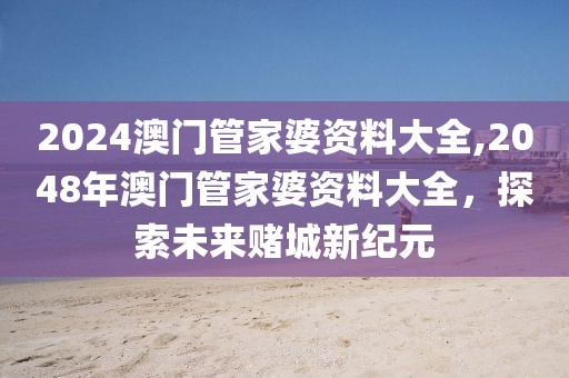 2024澳门管家婆资料大全,2048年澳门管家婆资料大全，探索未来赌城新纪元