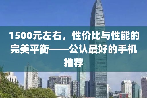 1500元左右，性价比与性能的完美平衡——公认最好的手机推荐