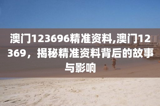 澳门123696精准资料,澳门12369，揭秘精准资料背后的故事与影响