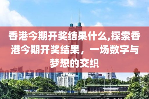 香港今期开奖结果什么,探索香港今期开奖结果，一场数字与梦想的交织