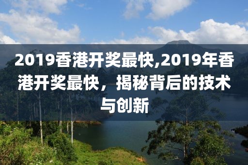 2019香港开奖最快,2019年香港开奖最快，揭秘背后的技术与创新