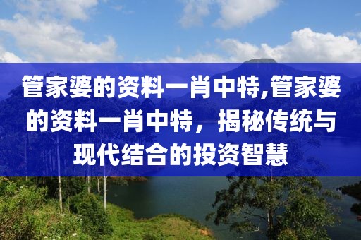 管家婆的资料一肖中特,管家婆的资料一肖中特，揭秘传统与现代结合的投资智慧