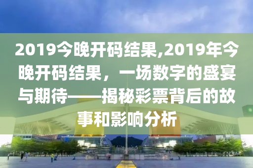 2019今晚开码结果,2019年今晚开码结果，一场数字的盛宴与期待——揭秘彩票背后的故事和影响分析