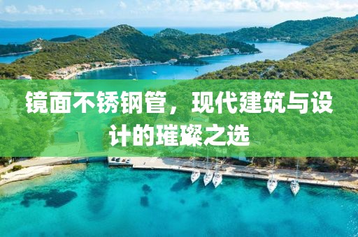 镜面不锈钢管，现代建筑与设计的璀璨之选