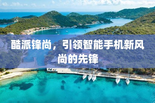 酷派锋尚，引领智能手机新风尚的先锋