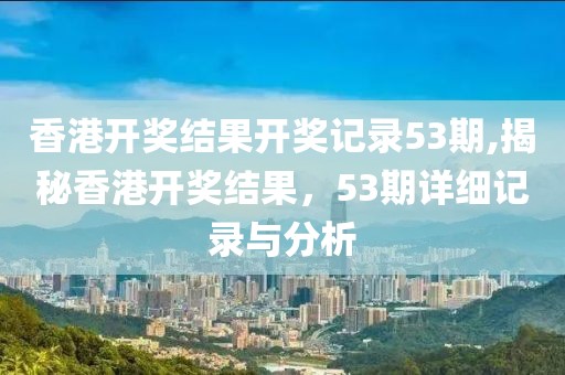 香港开奖结果开奖记录53期,揭秘香港开奖结果，53期详细记录与分析