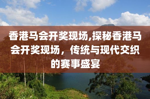 香港马会开奖现场,探秘香港马会开奖现场，传统与现代交织的赛事盛宴
