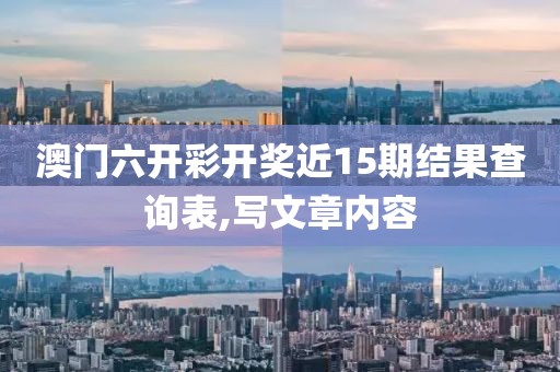 澳门六开彩开奖近15期结果查询表,写文章内容