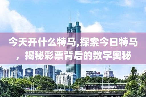 今天开什么特马,探索今日特马，揭秘彩票背后的数字奥秘