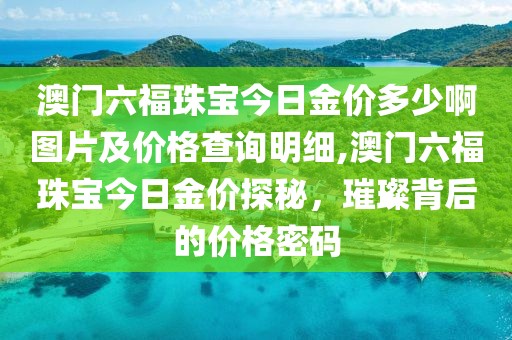 澳门六福珠宝今日金价多少啊图片及价格查询明细,澳门六福珠宝今日金价探秘，璀璨背后的价格密码