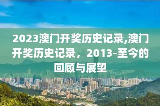 2023澳门开奖历史记录,澳门开奖历史记录，2013-至今的回顾与展望