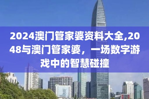 2024澳门管家婆资料大全,2048与澳门管家婆，一场数字游戏中的智慧碰撞