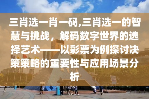 三肖选一肖一码,三肖选一的智慧与挑战，解码数字世界的选择艺术——以彩票为例探讨决策策略的重要性与应用场景分析
