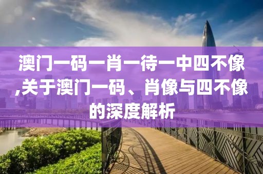 澳门一码一肖一待一中四不像,关于澳门一码、肖像与四不像的深度解析