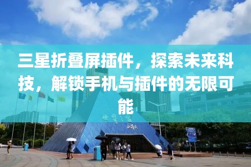 三星折叠屏插件，探索未来科技，解锁手机与插件的无限可能