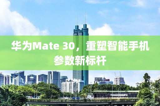 华为Mate 30，重塑智能手机参数新标杆