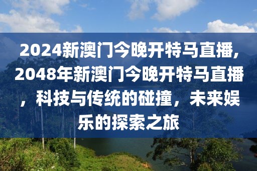 2024新澳门今晚开特马直播,2048年新澳门今晚开特马直播，科技与传统的碰撞，未来娱乐的探索之旅