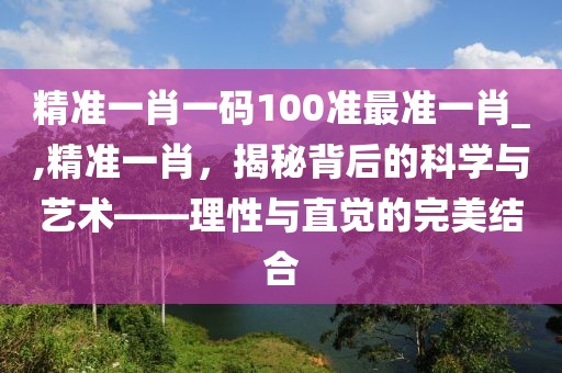 精准一肖一码100准最准一肖_,精准一肖，揭秘背后的科学与艺术——理性与直觉的完美结合