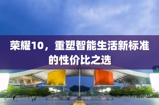荣耀10，重塑智能生活新标准的性价比之选