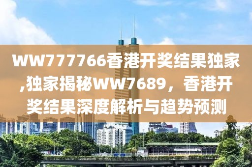 WW777766香港开奖结果独家,独家揭秘WW7689，香港开奖结果深度解析与趋势预测