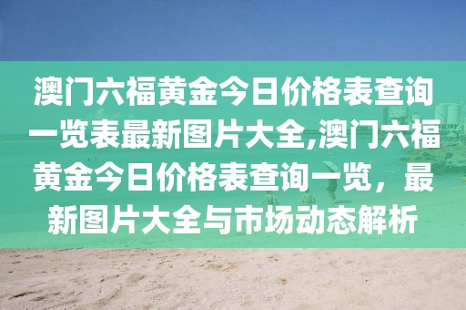澳门六福黄金今日价格表查询一览表最新图片大全,澳门六福黄金今日价格表查询一览，最新图片大全与市场动态解析