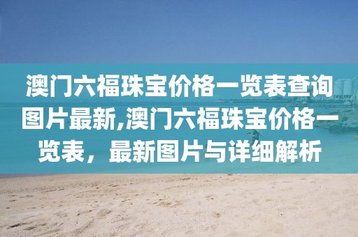 澳门六福珠宝价格一览表查询图片最新,澳门六福珠宝价格一览表，最新图片与详细解析