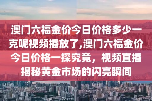 澳门六福金价今日价格多少一克呢视频播放了,澳门六福金价今日价格一探究竟，视频直播揭秘黄金市场的闪亮瞬间