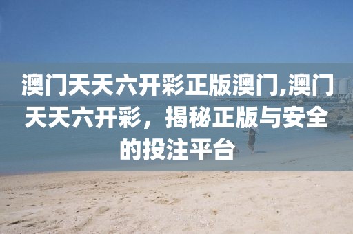 澳门天天六开彩正版澳门,澳门天天六开彩，揭秘正版与安全的投注平台